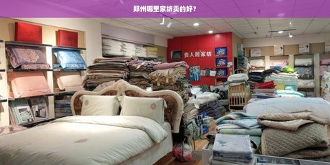 鄭州家紡選購(gòu)與家具批發(fā)指南 熱門(mén)市場(chǎng)與實(shí)用建議